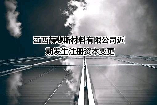 江西赫斐斯材料有限公司近期发生注册资本变更