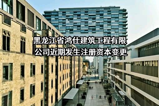 黑龙江省鸿仕建筑工程有限公司近期发生注册资本变更