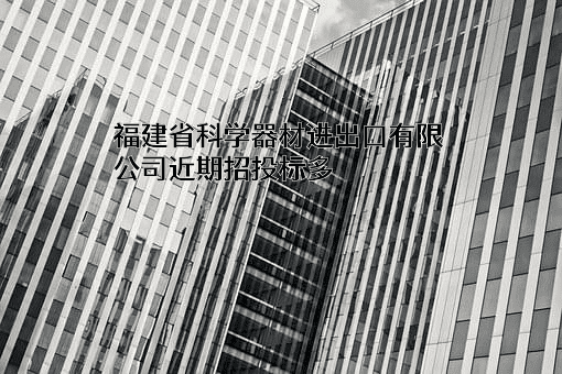 福建省科学器材进出口有限公司近期招投标项目多