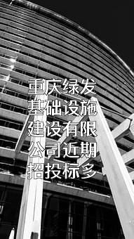 重庆绿发基础设施建设有限公司近期招投标项目多