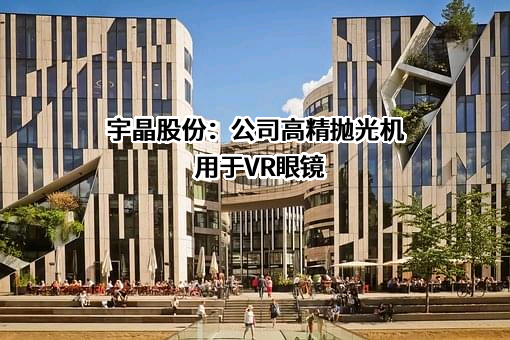 宇晶股份：公司高精抛光机用于VR眼镜