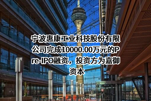 宁波惠康工业科技股份有限公司完成10000.00万元的Pre-IPO融资，投资方为嘉御资本