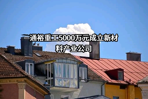 通裕重工5000万元成立新材料产业公司