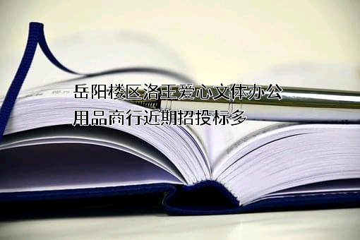 岳阳楼区洛王爱心文体办公用品商行近期招投标项目多