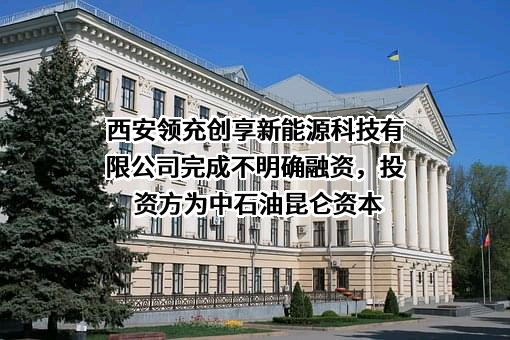 西安领充创享新能源科技有限公司完成不明确融资，投资方为中石油昆仑资本