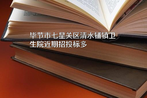 毕节市七星关区清水铺镇卫生院近期招投标项目多