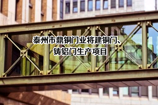 泰州市鼎铜门业将建铜门、铸铝门生产项目