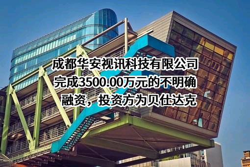 成都华安视讯科技有限公司完成3500.00万元的不明确融资，投资方为贝仕达克