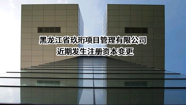黑龙江省玖珩项目管理有限公司近期发生注册资本变更