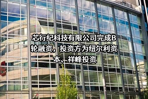 芯行纪科技有限公司完成B轮融资，投资方为纽尔利资本、祥峰投资