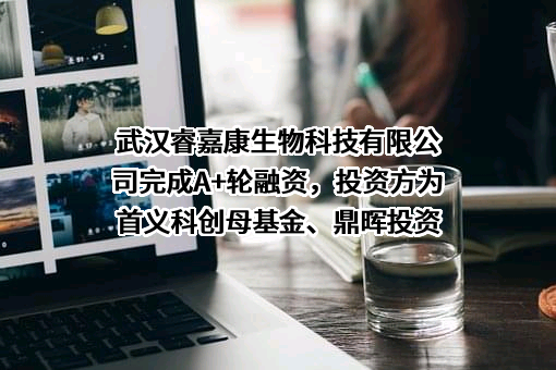 武汉睿嘉康生物科技有限公司完成A+轮融资，投资方为首义科创母基金、鼎晖投资