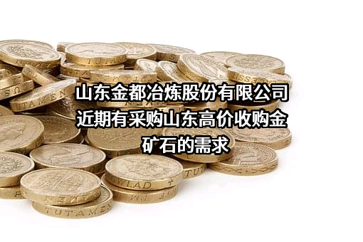 山东金都冶炼股份有限公司近期有采购山东高价收购金矿石的需求