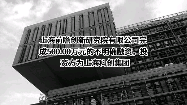 上海前瞻创新研究院有限公司完成500.00万元的不明确融资，投资方为上海科创集团