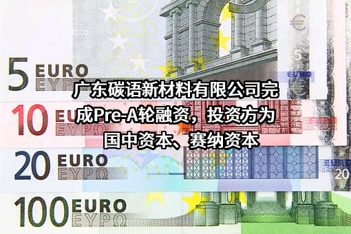 广东碳语新材料有限公司完成Pre-A轮融资，投资方为国中资本、赛纳资本