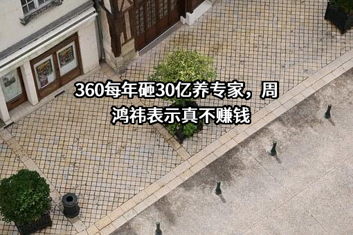 360每年砸30亿养专家，周鸿祎表示真不赚钱