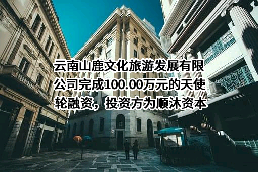 云南山鹿文化旅游发展有限公司完成100.00万元的天使轮融资，投资方为顺沐资本