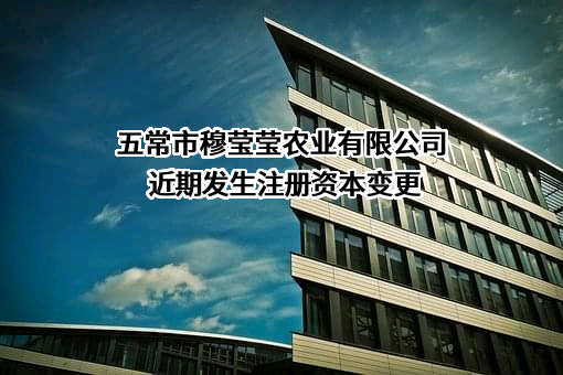 五常市穆莹莹农业有限公司近期发生注册资本变更