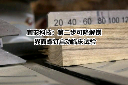 宜安科技：第二步可降解镁界面螺钉启动临床试验