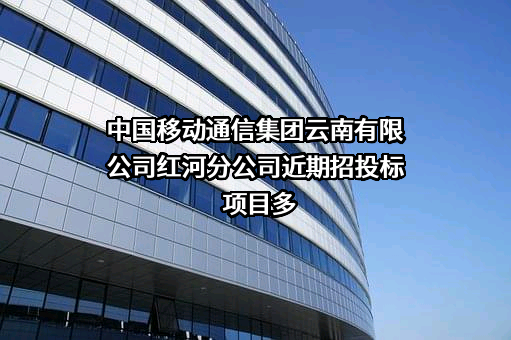 中国移动通信集团云南有限公司红河分公司近期招投标项目多
