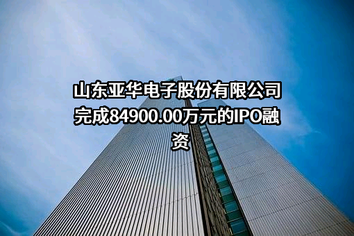 山东亚华电子股份有限公司完成84900.00万元的已上市融资