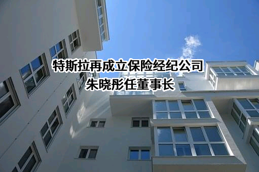 特斯拉再成立保险经纪公司 朱晓彤任董事长