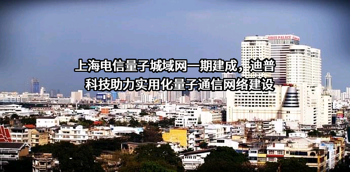 上海电信量子城域网一期建成，迪普科技助力实用化量子通信网络建设