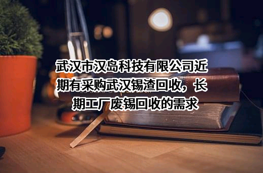 武汉市汉岛科技有限公司近期有采购武汉锡渣回收，长期工厂废锡回收的需求