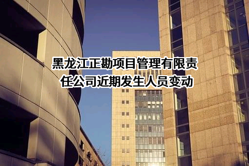 黑龙江正勘项目管理有限责任公司近期发生人员变动
