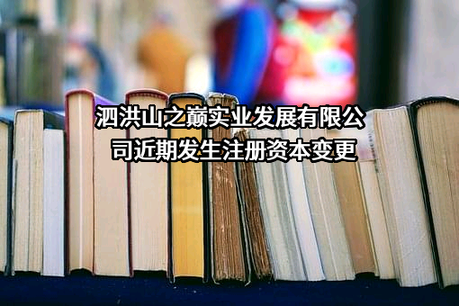 泗洪山之巅实业发展有限公司近期发生注册资本变更