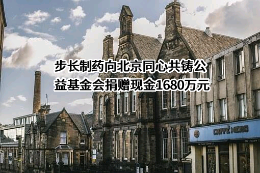 步长制药向北京同心共铸公益基金会捐赠现金1680万元