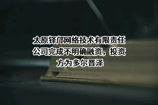 太原铎邝网络技术有限责任公司完成不明确融资，投资方为多尔晋泽