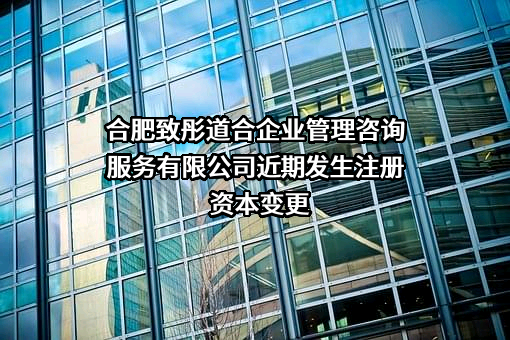 合肥致彤道合企业管理咨询服务有限公司近期发生注册资本变更