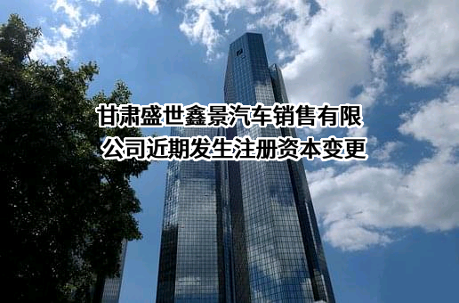 甘肃盛世鑫景汽车销售有限公司近期发生注册资本变更