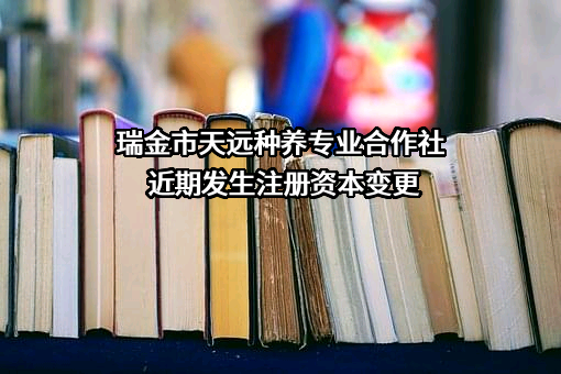 瑞金市天远种养专业合作社近期发生注册资本变更