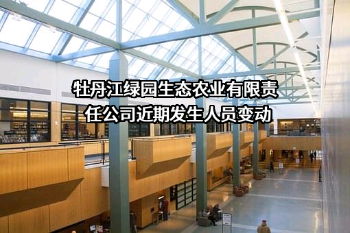 牡丹江绿园生态农业有限责任公司近期发生人员变动