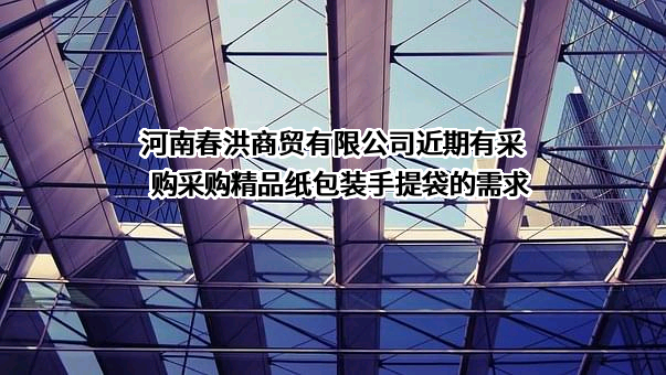 河南春洪商贸有限公司近期有采购采购精品纸包装手提袋的需求