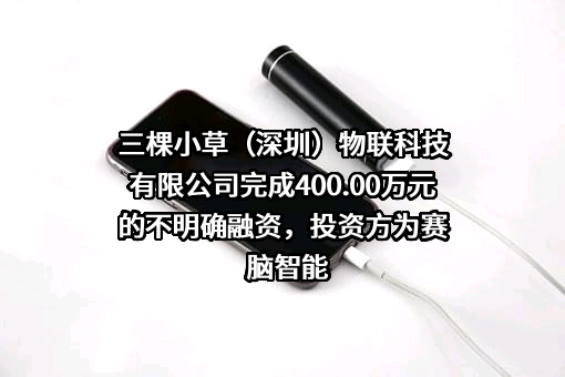 三棵小草（深圳）物联科技有限公司完成400.00万元的不明确融资，投资方为赛脑智能