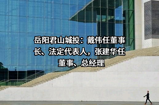 岳阳君山城投：戴伟任董事长、法定代表人，张建华任董事、总经理