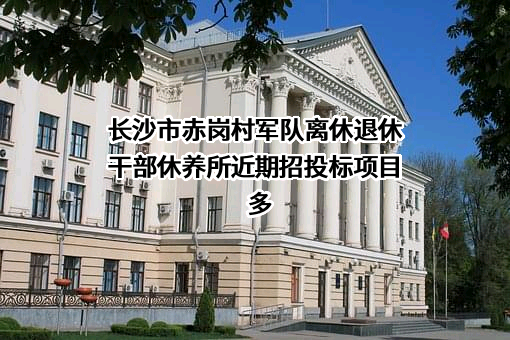 长沙市赤岗村军队离休退休干部休养所近期招投标项目多