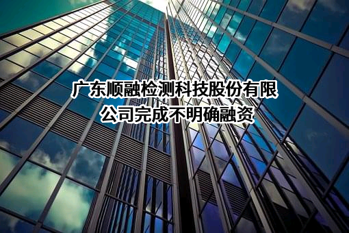 广东顺融检测科技股份有限公司