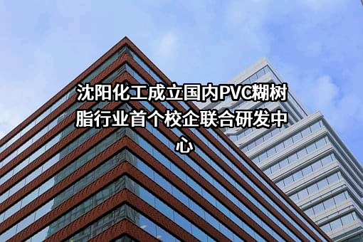 沈阳化工成立国内PVC糊树脂行业首个校企联合研发中心