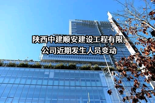 陕西中建顺安建设工程有限公司近期发生人员变动