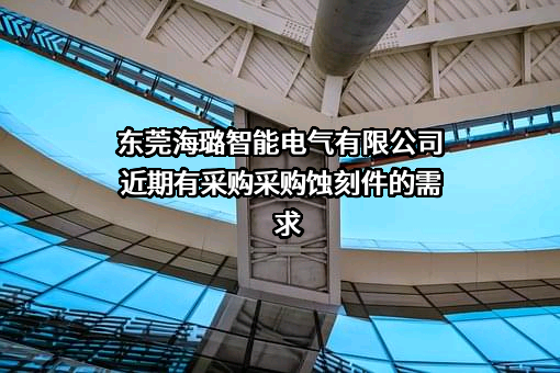 东莞海璐智能电气有限公司近期有采购采购蚀刻件的需求