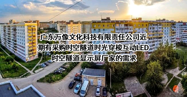广东万像文化科技有限责任公司近期有采购时空隧道时光穿梭互动LED时空隧道显示屏厂家的需求