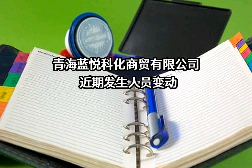 青海蓝悦科化商贸有限公司近期发生人员变动