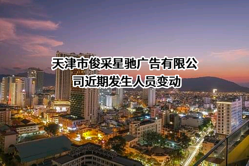 天津市俊采星驰广告有限公司近期发生人员变动