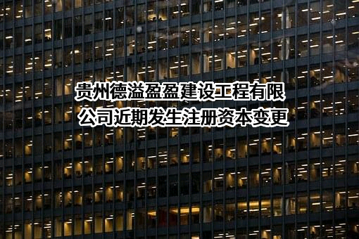 贵州德溢盈盈建设工程有限公司近期发生注册资本变更