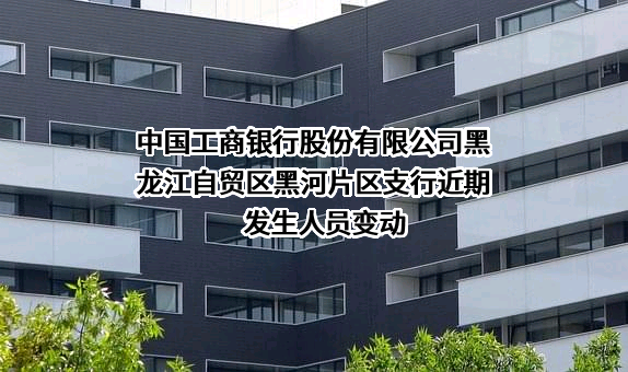 中国工商银行股份有限公司黑龙江自贸区黑河片区支行