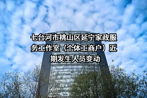 七台河市桃山区延宁家政服务工作室（个体工商户）近期发生人员变动