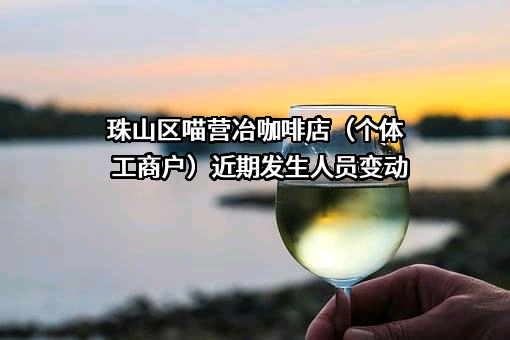 珠山区喵营冶咖啡店（个体工商户）近期发生人员变动